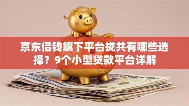 京东借钱旗下平台拢共有哪些选择?9个小型贷款平台详解 京东借钱旗下平台拢共有哪些选择?9个小型贷款平台详解