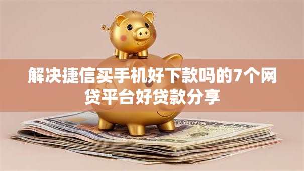解决捷信买手机好下款吗的7个网贷平台好贷款分享