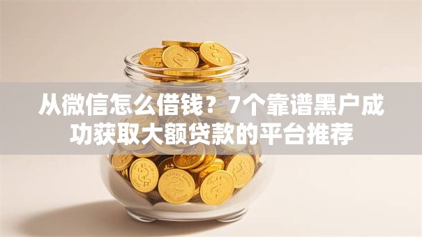 从微信怎么借钱？7个靠谱黑户成功获取大额贷款的平台推荐