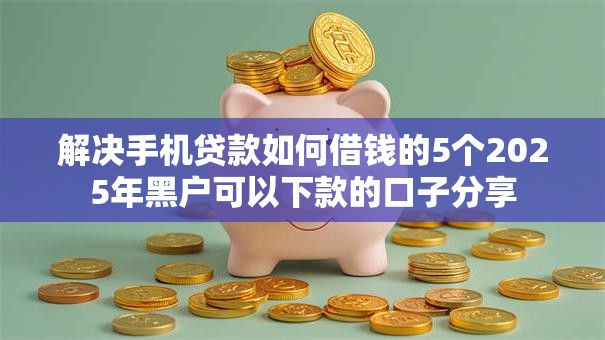 解决手机贷款如何借钱的5个2025年黑户可以下款的口子分享