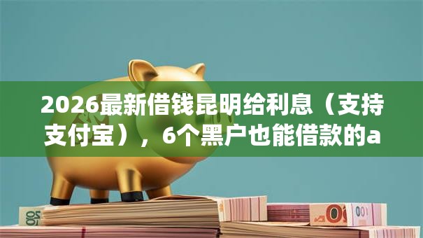2026最新借钱昆明给利息（支持支付宝），6个黑户也能借款的app无私分享