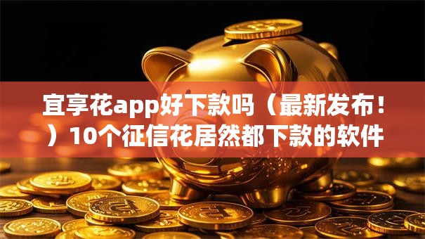 宜享花app好下款吗(最新发布!)10个征信花居然都下款的软件 宜享花app好下款吗(最新发布!)10个征信花居然都下款的软件