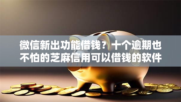 微信新出功能借钱?十个逾期也不怕的芝麻信用可以借钱的软件 微信新出功能借钱?十个逾期也不怕的芝麻信用可以借钱的软件