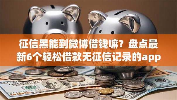 征信黑能到微博借钱嘛？盘点最新6个轻松借款无征信记录的app