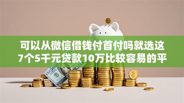可以从微信借钱付首付吗就选这7个5千元贷款10万比较容易的平台 可以从微信借钱付首付吗就选这7个5千元贷款10万比较容易的平台