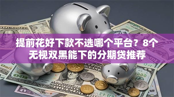 提前花好下款不选哪个平台?8个无视双黑能下的分期贷推荐 提前花好下款不选哪个平台?8个无视双黑能下的分期贷推荐