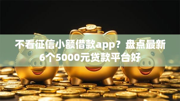 不看征信小额借款app？盘点最新6个5000元贷款平台好