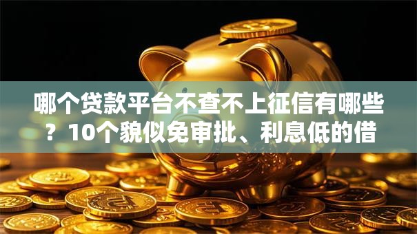 哪个贷款平台不查不上征信有哪些？10个貌似免审批、利息低的借款平台排名不分先后合集