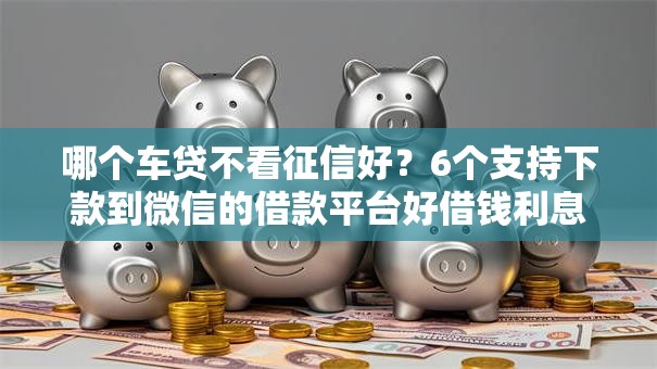 哪个车贷不看征信好?6个支持下款到微信的借款平台好借钱利息低 哪个车贷不看征信好?6个支持下款到微信的借款平台好借钱利息低