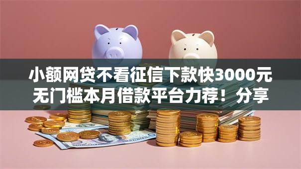 小额网贷不看征信下款快3000元无门槛本月借款平台力荐！分享小额网贷口子3000元无门槛借款