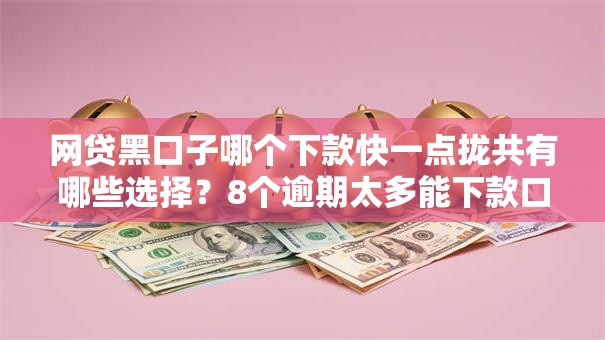 网贷黑口子哪个下款快一点拢共有哪些选择？8个逾期太多能下款口子详解