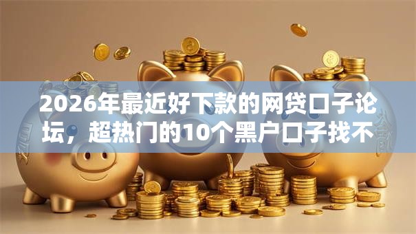 2026年最近好下款的网贷口子论坛,超热门的10个黑户口子找不到下载推荐 2026年最近好下款的网贷口子论坛,超热门的10个黑户口子找不到下载推荐