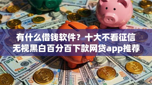 有什么借钱软件?十大不看征信无视黑白百分百下款网贷app推荐 有什么借钱软件?十大不看征信无视黑白百分百下款网贷app推荐