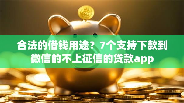 合法的借钱用途?7个支持下款到微信的不上征信的贷款app 合法的借钱用途?7个支持下款到微信的不上征信的贷款app