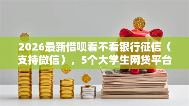 2026最新借呗看不看银行征信（支持微信），5个大学生网贷平台无私分享