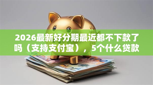 2026最新好分期最近都不下款了吗（支持支付宝），5个什么贷款平台好通过无私分享