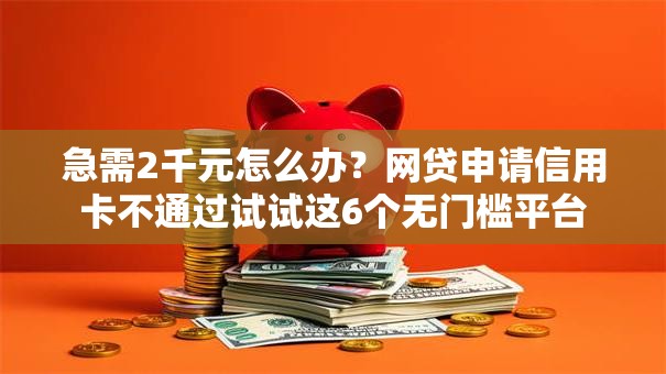 急需2千元怎么办？网贷申请信用卡不通过试试这6个无门槛平台
