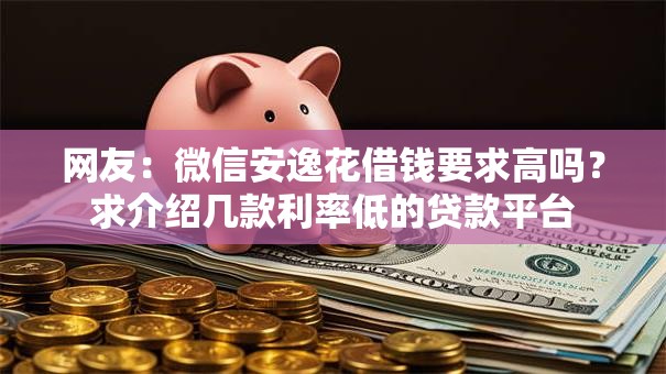 网友:微信安逸花借钱要求高吗?求介绍几款利率低的贷款平台 网友:微信安逸花借钱要求高吗?求介绍几款利率低的贷款平台