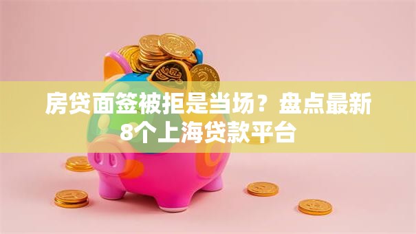 房贷面签被拒是当场?盘点最新8个上海贷款平台 房贷面签被拒是当场?盘点最新8个上海贷款平台