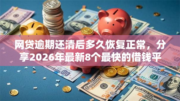网贷逾期还清后多久恢复正常,分享2026年最新8个最快的借钱平台 网贷逾期还清后多久恢复正常,分享2026年最新8个最快的借钱平台