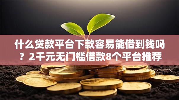 什么贷款平台下款容易能借到钱吗?2千元无门槛借款8个平台推荐 什么贷款平台下款容易能借到钱吗?2千元无门槛借款8个平台推荐