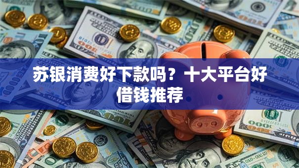 苏银消费好下款吗?十大平台好借钱推荐 苏银消费好下款吗?十大平台好借钱推荐