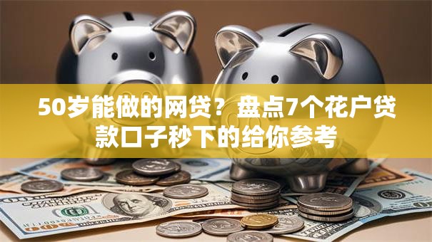 50岁能做的网贷？盘点7个花户贷款口子秒下的给你参考