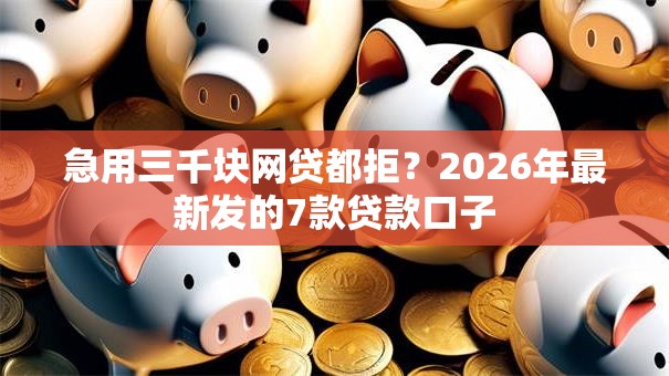 急用三千块网贷都拒？2026年最新发的7款贷款口子