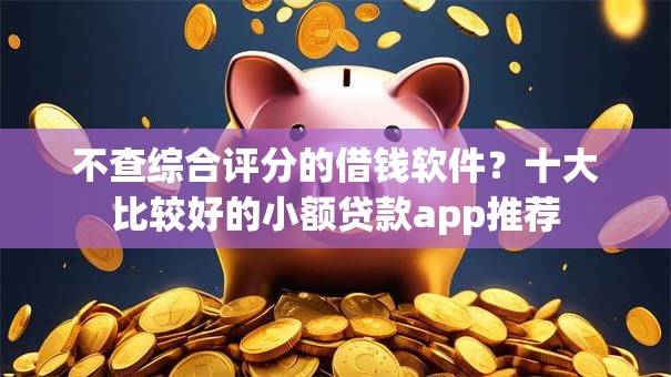 不查综合评分的借钱软件?十大比较好的小额贷款app推荐 不查综合评分的借钱软件?十大比较好的小额贷款app推荐
