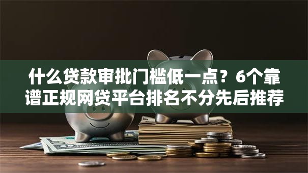 什么贷款审批门槛低一点?6个靠谱正规网贷平台排名不分先后推荐 什么贷款审批门槛低一点?6个靠谱正规网贷平台排名不分先后推荐