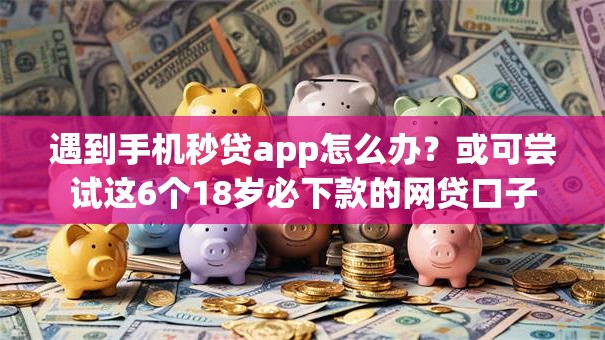 遇到手机秒贷app怎么办？或可尝试这6个18岁必下款的网贷口子