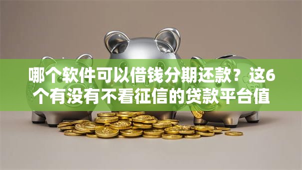 哪个软件可以借钱分期还款？这6个有没有不看征信的贷款平台值得一试