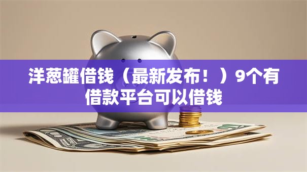洋葱罐借钱(最新发布!)9个有借款平台可以借钱 洋葱罐借钱(最新发布!)9个有借款平台可以借钱