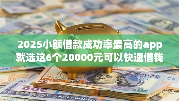 2025小额借款成功率最高的app就选这6个20000元可以快速借钱的平台
