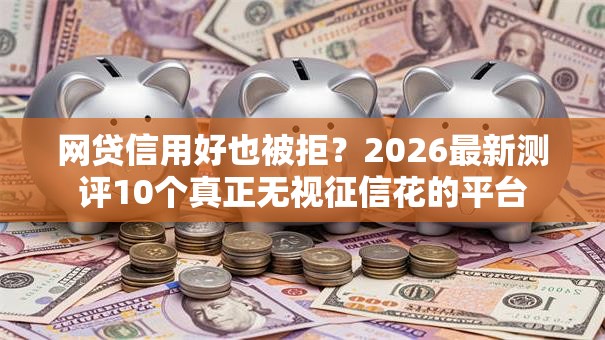 网贷信用好也被拒?2026最新测评10个真正无视征信花的平台 网贷信用好也被拒?2026最新测评10个真正无视征信花的平台