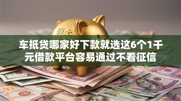 车抵贷哪家好下款就选这6个1千元借款平台容易通过不看征信