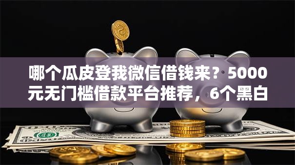 哪个瓜皮登我微信借钱来？5000元无门槛借款平台推荐，6个黑白贷款不是高炮的口子盘点