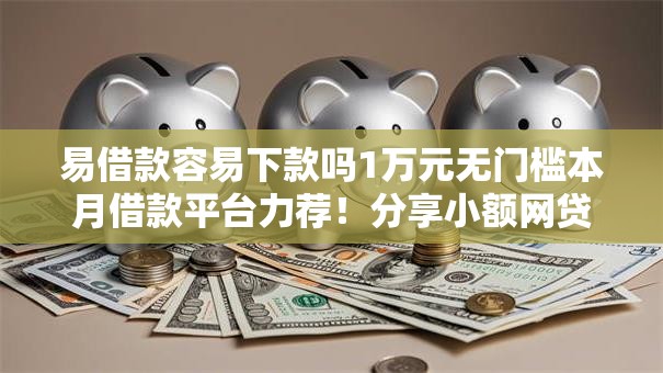 易借款容易下款吗1万元无门槛本月借款平台力荐！分享小额网贷口子1万元无门槛借款