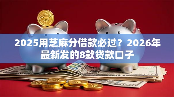 2025用芝麻分借款必过？2026年最新发的8款贷款口子