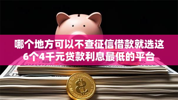 哪个地方可以不查征信借款就选这6个4千元贷款利息最低的平台