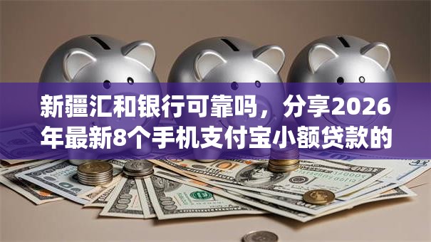 新疆汇和银行可靠吗，分享2026年最新8个手机支付宝小额贷款的app