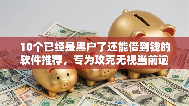 10个已经是黑户了还能借到钱的软件推荐，专为攻克无视当前逾期的口子难题