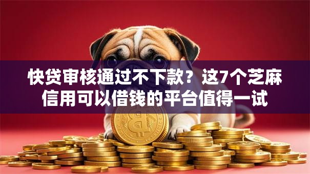 快贷审核通过不下款？这7个芝麻信用可以借钱的平台值得一试