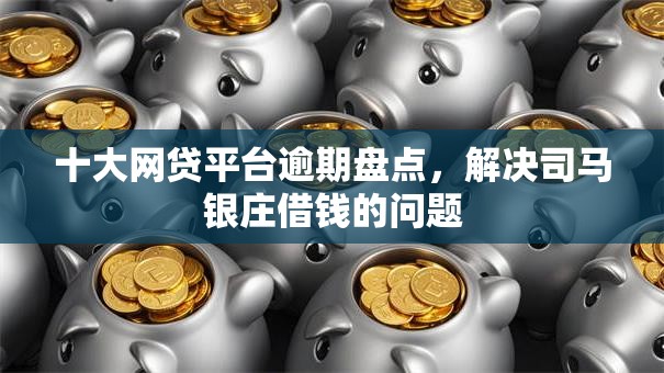 十大网贷平台逾期盘点,解决司马银庄借钱的问题 十大网贷平台逾期盘点,解决司马银庄借钱的问题
