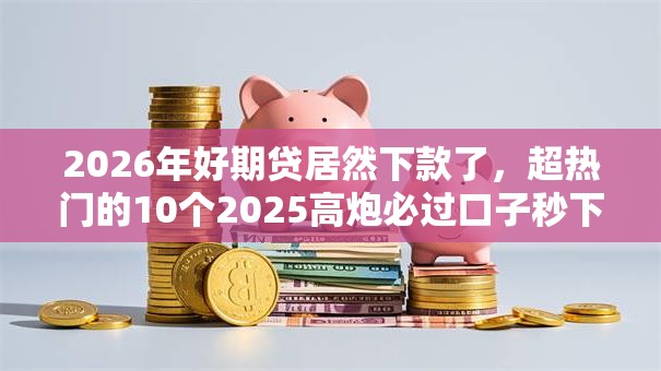2026年好期贷居然下款了，超热门的10个2025高炮必过口子秒下款推荐