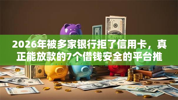 2026年被多家银行拒了信用卡，真正能放款的7个借钱安全的平台推荐