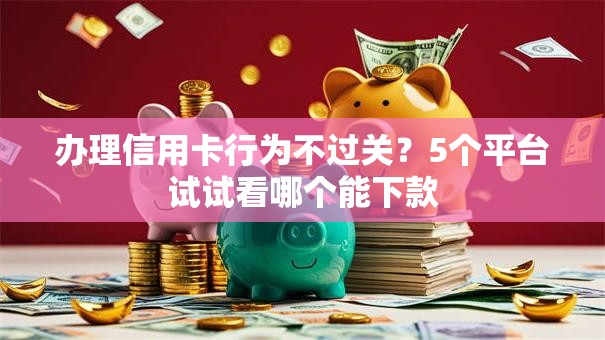 办理信用卡行为不过关？5个平台试试看哪个能下款