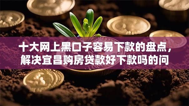 十大网上黑口子容易下款的盘点，解决宜昌购房贷款好下款吗的问题