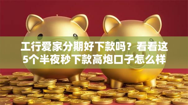 工行爱家分期好下款吗？看看这5个半夜秒下款高炮口子怎么样