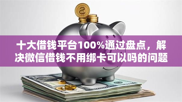 十大借钱平台100%通过盘点，解决微信借钱不用绑卡可以吗的问题